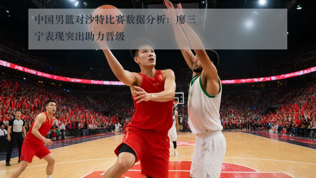 中国男篮对沙特比赛数据分析:廖三宁表现突出助力晋级